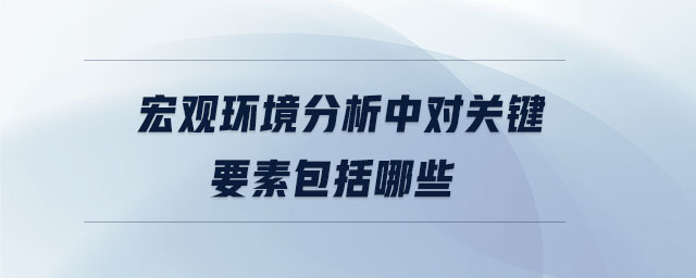 宏觀環(huán)境分析中對關鍵要素包括哪些