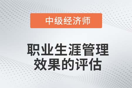 職業(yè)生涯管理效果的評估_2022中級經(jīng)濟師人力資源知識點