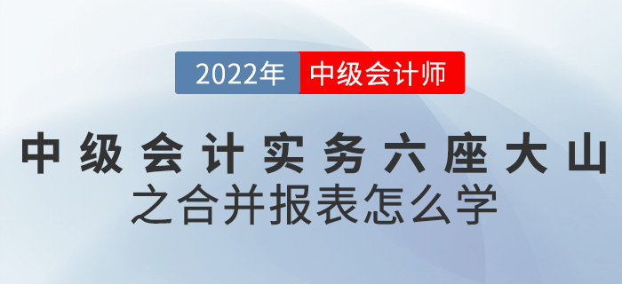干貨！2022中級會計實務(wù)六座大山之合并報表怎么學(xué)？
