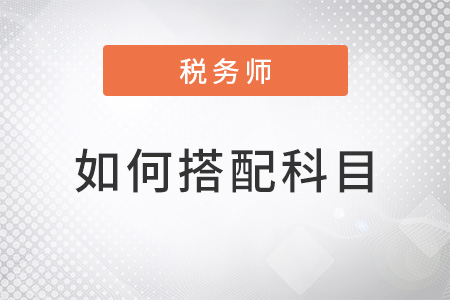 稅務(wù)師考試如何搭配科目？