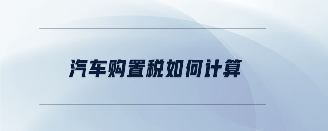汽車購(gòu)置稅如何計(jì)算
