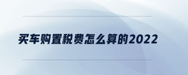 買車購(gòu)置稅費(fèi)怎么算的2022