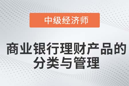 商業(yè)銀行理財產品的分類與管理_2022中級經濟師金融知識點