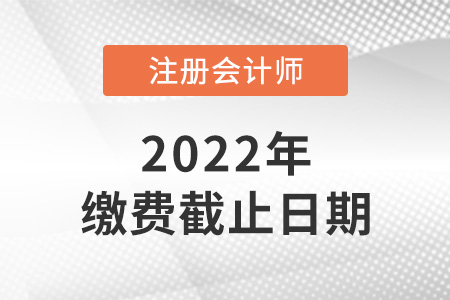 2022年注冊(cè)會(huì)計(jì)師考試?yán)U費(fèi)時(shí)間截止到哪天？