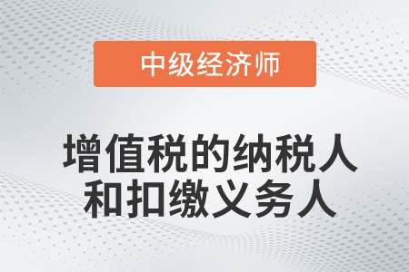 增值稅的納稅人和扣繳義務(wù)人_2022中級經(jīng)濟師財稅備考知識點