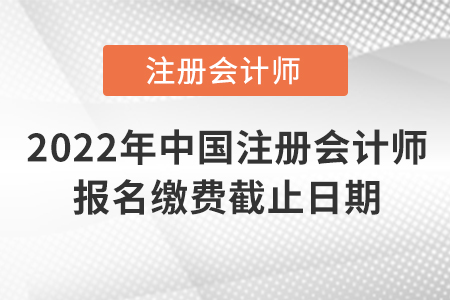 2022年中國注冊(cè)會(huì)計(jì)師報(bào)名繳費(fèi)截止日期