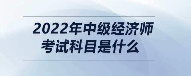2022年中級(jí)經(jīng)濟(jì)師考試科目是什么