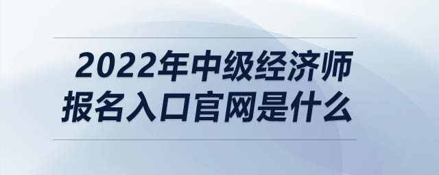 2022年中級經(jīng)濟師報名入口官網(wǎng)是什么