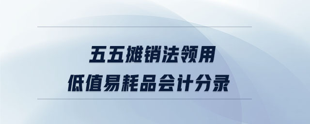 五五攤銷法領(lǐng)用低值易耗品會計分錄