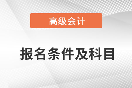 深圳高級會計師報名條件及考試科目是什么？