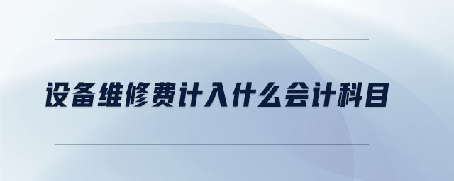設(shè)備維修費(fèi)計(jì)入什么會(huì)計(jì)科目