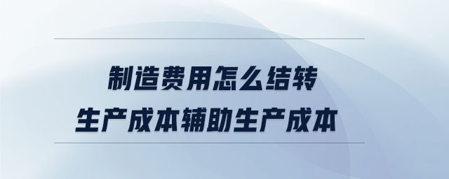 制造費(fèi)用怎么結(jié)轉(zhuǎn)生產(chǎn)成本輔助生產(chǎn)成本
