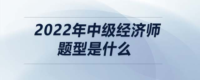 2022年中級經(jīng)濟(jì)師題型是什么