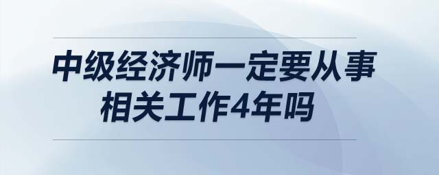 中級(jí)經(jīng)濟(jì)師一定要從事相關(guān)工作4年嗎
