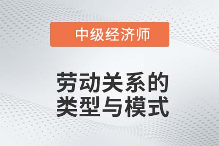 勞動(dòng)關(guān)系的類型與模式_2022中級經(jīng)濟(jì)師人力資源知識(shí)點(diǎn)