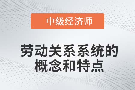 勞動(dòng)關(guān)系系統(tǒng)的概念和特點(diǎn)_2022中級(jí)經(jīng)濟(jì)師人力資源知識(shí)點(diǎn)