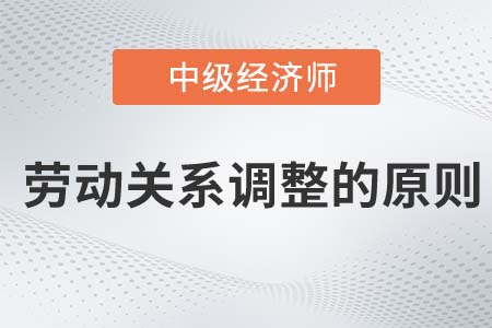 勞動關(guān)系調(diào)整的原則_2022中級經(jīng)濟(jì)師人力資源知識點