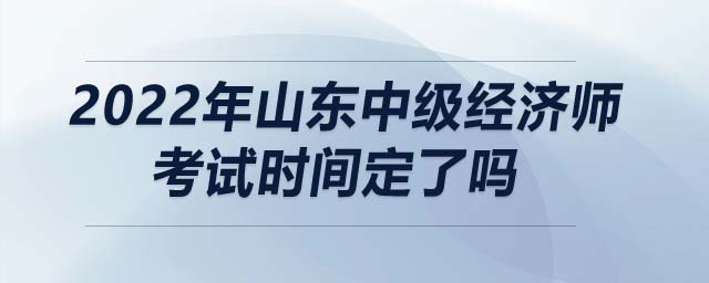 2022年山東中級經(jīng)濟師考試時間定了嗎