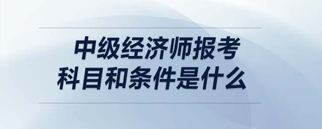 中級(jí)經(jīng)濟(jì)師報(bào)考科目和條件是什么