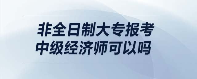 非全日制大專報考中級經(jīng)濟(jì)師可以嗎