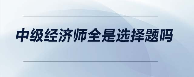 中級經(jīng)濟師全是選擇題嗎