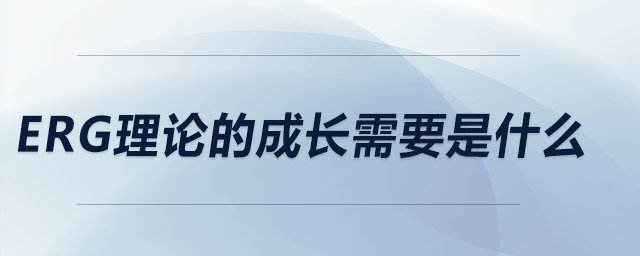 ERG理論的成長(zhǎng)需要是什么
