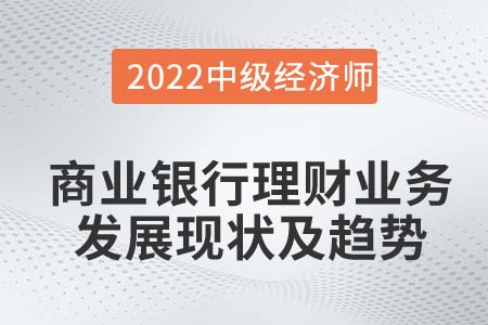 商業(yè)銀行理財(cái)業(yè)務(wù)的發(fā)展現(xiàn)狀及趨勢(shì)_2022中級(jí)經(jīng)濟(jì)師金融知識(shí)點(diǎn)