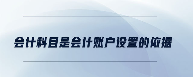 會計科目是會計賬戶設(shè)置的依據(jù)