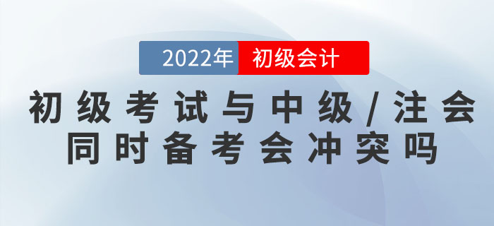 初級會(huì)計(jì)考試與中級/注會(huì)同時(shí)備考會(huì)沖突嗎？
