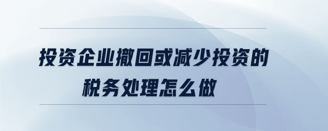 投資企業(yè)撤回或減少投資的稅務處理怎么做