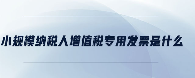 小規(guī)模納稅人增值稅專(zhuān)用發(fā)票是什么