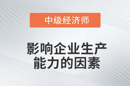 影響企業(yè)生產(chǎn)能力的因素_2022中級經(jīng)濟師工商備考知識點