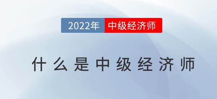 中級(jí)經(jīng)濟(jì)師到底是什么？為什么要考取中級(jí)經(jīng)濟(jì)師？