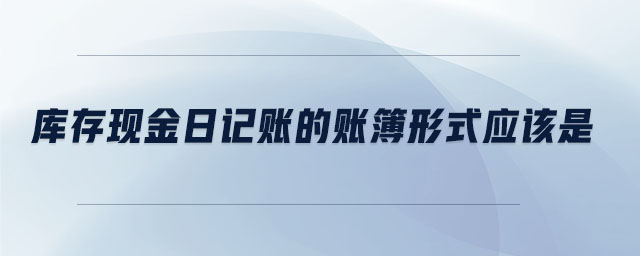 庫存現(xiàn)金日記賬的賬簿形式應(yīng)該是