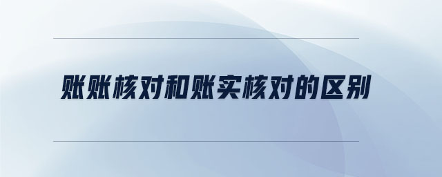 賬賬核對和賬實(shí)核對的區(qū)別