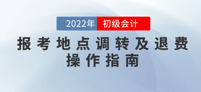 財政部：2022年初級會計考試報考地點調(diào)轉(zhuǎn)及退費操作指南