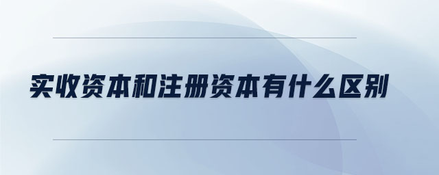 實(shí)收資本和注冊資本有什么區(qū)別