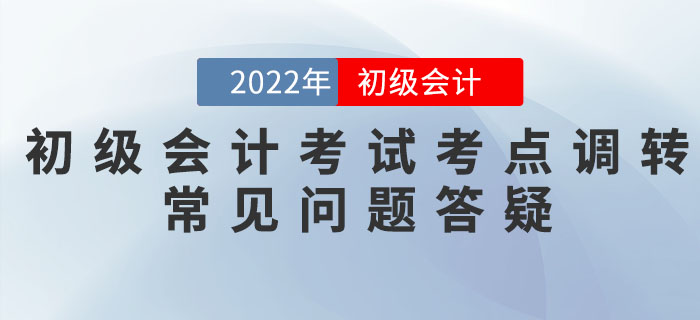 2022年初級會計(jì)考試考點(diǎn)調(diào)轉(zhuǎn)常見問題答疑匯總