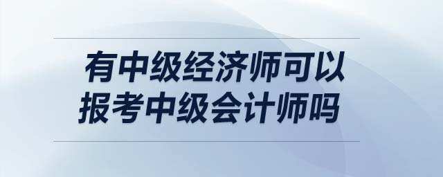 有中級(jí)經(jīng)濟(jì)師可以報(bào)考中級(jí)會(huì)計(jì)師嗎