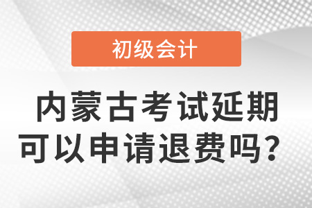 內(nèi)蒙古初級(jí)會(huì)計(jì)考試延期可以申請(qǐng)退費(fèi)嗎？