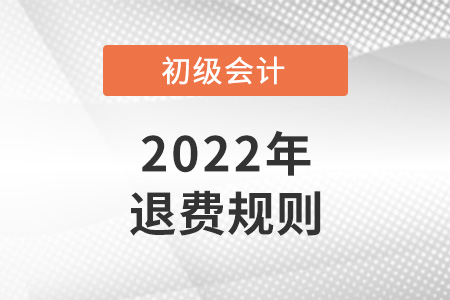 2022初級會計退費規(guī)則是怎樣的？