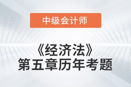 中級會計(jì)考試題：2022年《經(jīng)濟(jì)法》第五章涉及的歷年考題