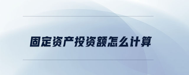 固定資產(chǎn)投資額怎么計算