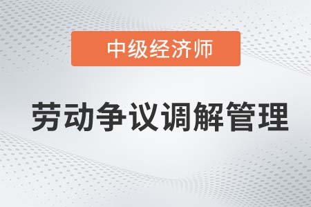 勞動(dòng)爭議調(diào)解管理_2022中級經(jīng)濟(jì)師人力資源知識點(diǎn)