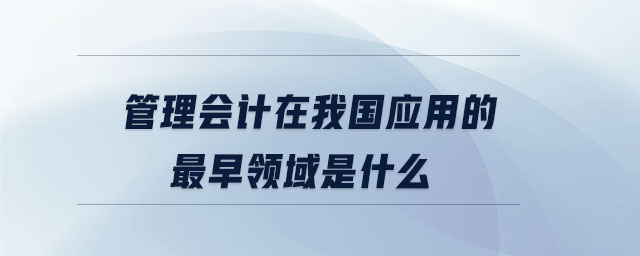 管理會(huì)計(jì)在我國應(yīng)用的最早領(lǐng)域是