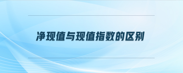 凈現(xiàn)值與現(xiàn)值指數(shù)的區(qū)別