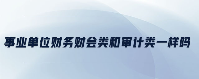 事業(yè)單位財(cái)務(wù)財(cái)會(huì)類(lèi)和審計(jì)類(lèi)一樣嗎