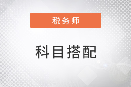 稅務(wù)師報考科目搭配
