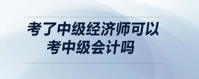 考了中級(jí)經(jīng)濟(jì)師可以考中級(jí)會(huì)計(jì)嗎