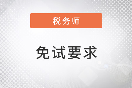 稅務(wù)師免試要求高嗎都有什么？
